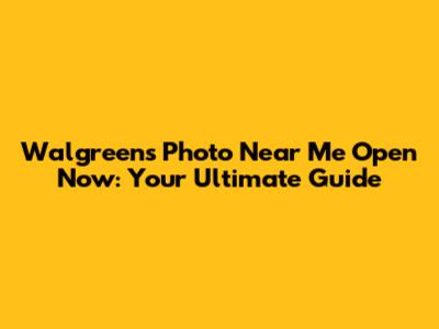 Walgreens Photo Near Me Open Now: Your Ultimate Guide