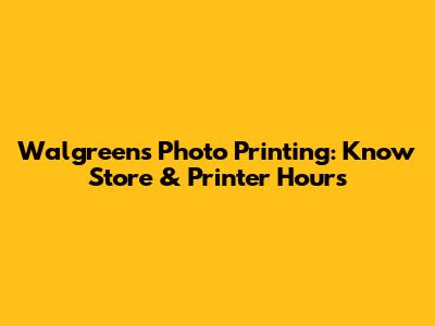 Walgreens Photo Printing: Know Store & Printer Hours