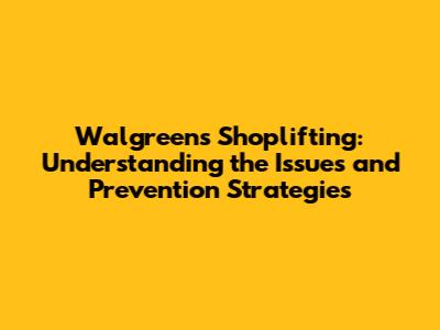 Walgreens Shoplifting: Understanding the Issues and Prevention Strategies