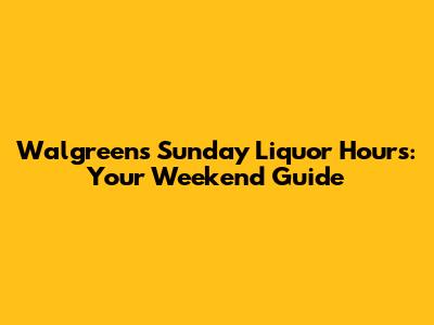Walgreens Sunday Liquor Hours: Your Weekend Guide
