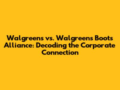Walgreens vs. Walgreens Boots Alliance: Decoding the Corporate Connection