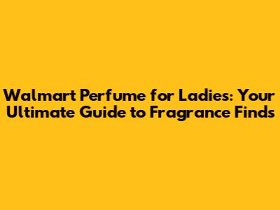 Walmart Perfume for Ladies: Your Ultimate Guide to Fragrance Finds