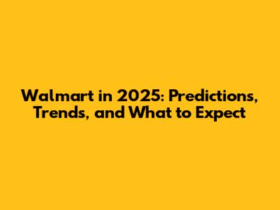 Walmart in 2025: Predictions, Trends, and What to Expect