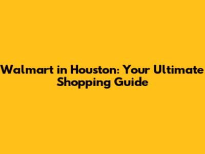Walmart in Houston: Your Ultimate Shopping Guide