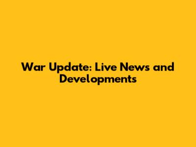 War Update: Live News and Developments