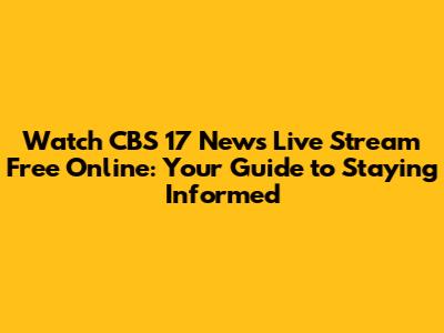 Watch CBS 17 News Live Stream Free Online: Your Guide to Staying Informed