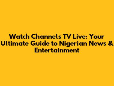 Watch Channels TV Live: Your Ultimate Guide to Nigerian News & Entertainment