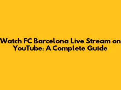 Watch FC Barcelona Live Stream on YouTube: A Complete Guide