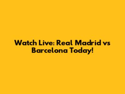 Watch Live: Real Madrid vs Barcelona Today!