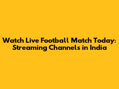 Watch Live Football Match Today: Streaming Channels in India