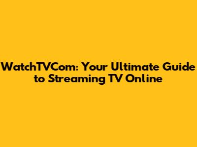 WatchTVCom: Your Ultimate Guide to Streaming TV Online