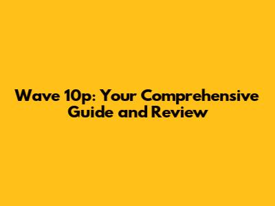 Wave 10p: Your Comprehensive Guide and Review