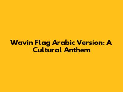 Wavin' Flag Arabic Version: A Cultural Anthem