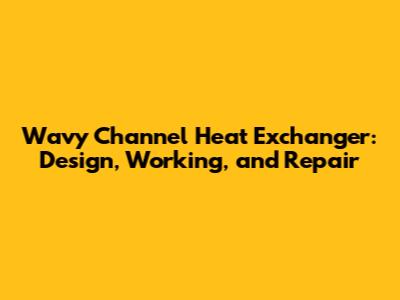 Wavy Channel Heat Exchanger: Design, Working, and Repair