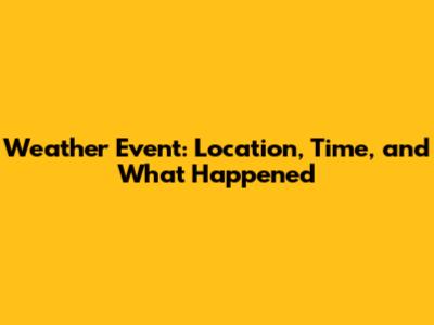 Weather Event: Location, Time, and What Happened
