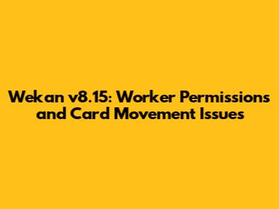 Wekan v8.15: Worker Permissions and Card Movement Issues
