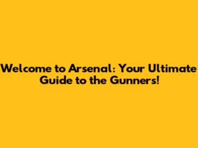 Welcome to Arsenal: Your Ultimate Guide to the Gunners!