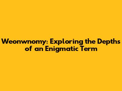 Weonwnomy: Exploring the Depths of an Enigmatic Term