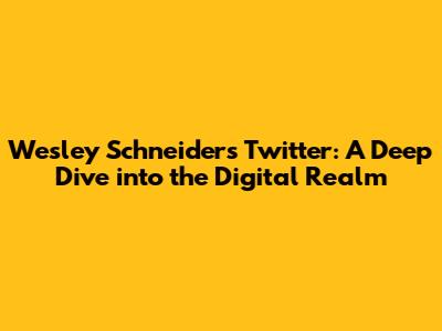 Wesley Schneider's Twitter: A Deep Dive into the Digital Realm