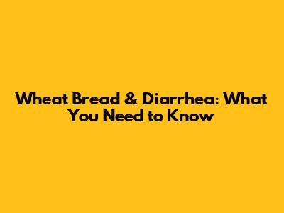 Wheat Bread & Diarrhea: What You Need to Know