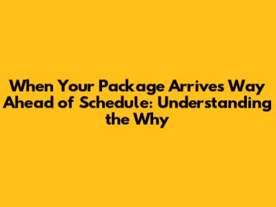 When Your Package Arrives Way Ahead of Schedule: Understanding the Why