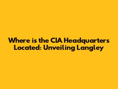 Where is the CIA Headquarters Located: Unveiling Langley