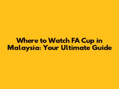 Where to Watch FA Cup in Malaysia: Your Ultimate Guide