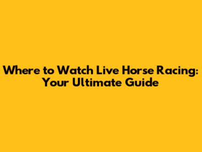 Where to Watch Live Horse Racing: Your Ultimate Guide