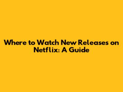 Where to Watch New Releases on Netflix: A Guide