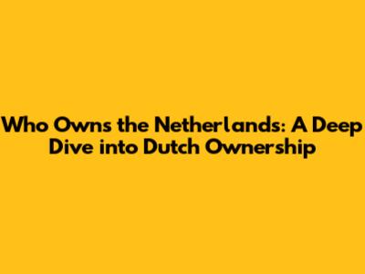 Who Owns the Netherlands: A Deep Dive into Dutch Ownership