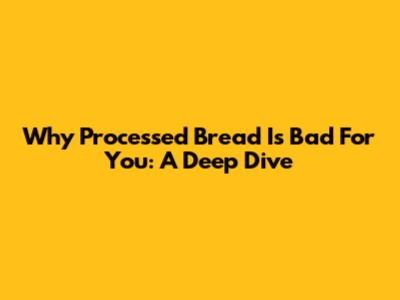 Why Processed Bread Is Bad For You: A Deep Dive