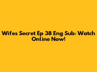 Wife's Secret Ep 38 Eng Sub: Watch Online Now!