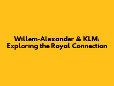 Willem-Alexander & KLM: Exploring the Royal Connection