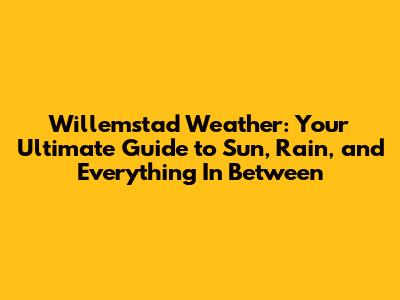 Willemstad Weather: Your Ultimate Guide to Sun, Rain, and Everything In Between