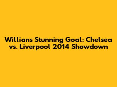 Willian's Stunning Goal: Chelsea vs. Liverpool 2014 Showdown