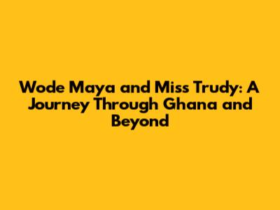 Wode Maya and Miss Trudy: A Journey Through Ghana and Beyond