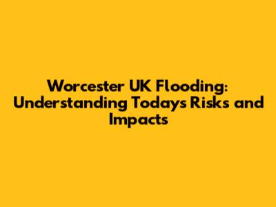 Worcester UK Flooding: Understanding Today's Risks and Impacts