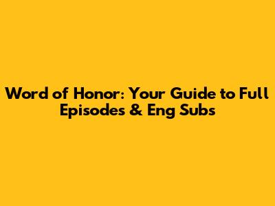 Word of Honor: Your Guide to Full Episodes & Eng Subs