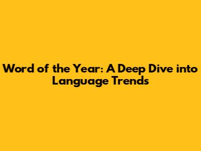 Word of the Year: A Deep Dive into Language Trends