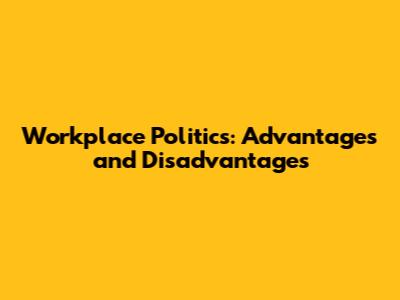 Workplace Politics: Advantages and Disadvantages