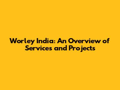 Worley India: An Overview of Services and Projects