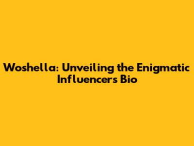 Woshella: Unveiling the Enigmatic Influencer's Bio