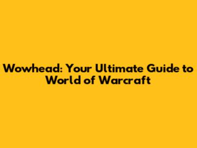 Wowhead: Your Ultimate Guide to World of Warcraft