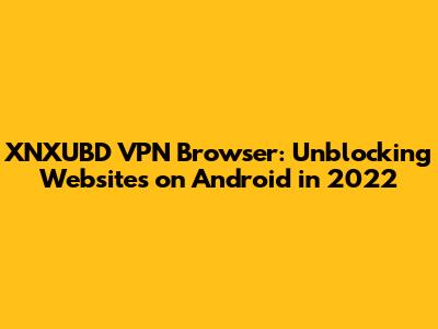 XNXUBD VPN Browser: Unblocking Websites on Android in 2022