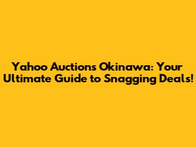 Yahoo Auctions Okinawa: Your Ultimate Guide to Snagging Deals!