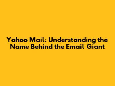 Yahoo Mail: Understanding the Name Behind the Email Giant