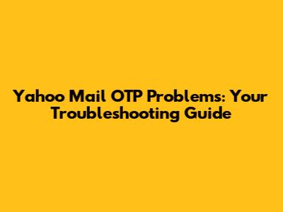 Yahoo Mail OTP Problems: Your Troubleshooting Guide