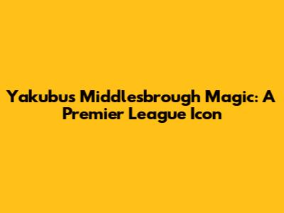 Yakubu's Middlesbrough Magic: A Premier League Icon
