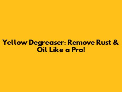 Yellow Degreaser: Remove Rust & Oil Like a Pro!