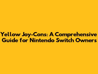 Yellow Joy-Cons: A Comprehensive Guide for Nintendo Switch Owners